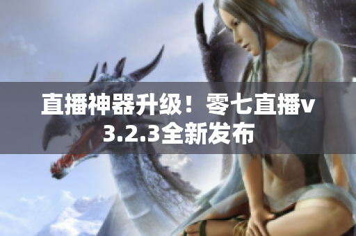 直播神器升级！零七直播v3.2.3全新发布