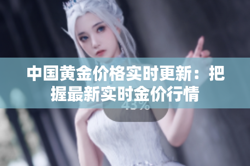 中国黄金价格实时更新：把握最新实时金价行情