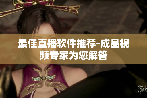最佳直播软件推荐-成品视频专家为您解答