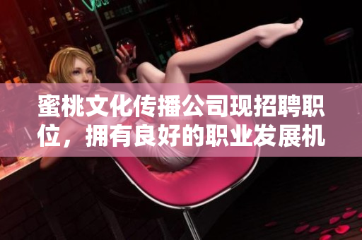 蜜桃文化传播公司现招聘职位，拥有良好的职业发展机会！
