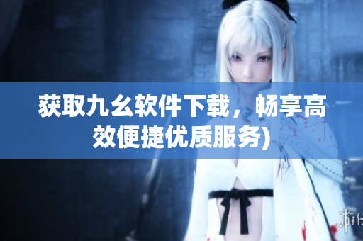获取九幺软件下载，畅享高效便捷优质服务)