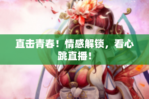 直击青春！情感解锁，看心跳直播！