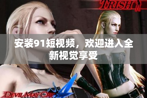 安装91短视频，欢迎进入全新视觉享受