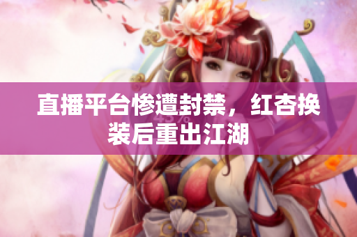 直播平台惨遭封禁，红杏换装后重出江湖