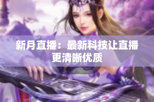 新月直播：最新科技让直播更清晰优质