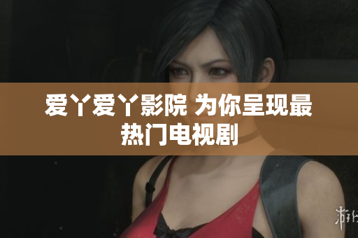 爱丫爱丫影院 为你呈现最热门电视剧