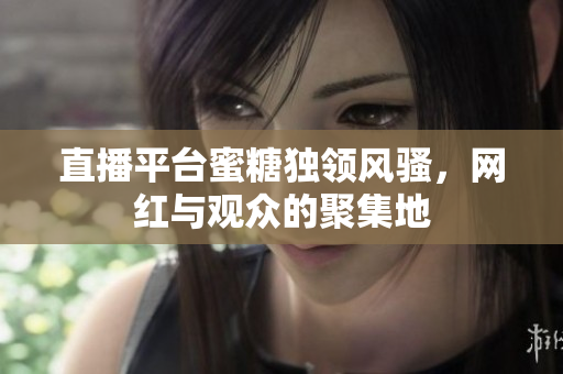直播平台蜜糖独领风骚，网红与观众的聚集地