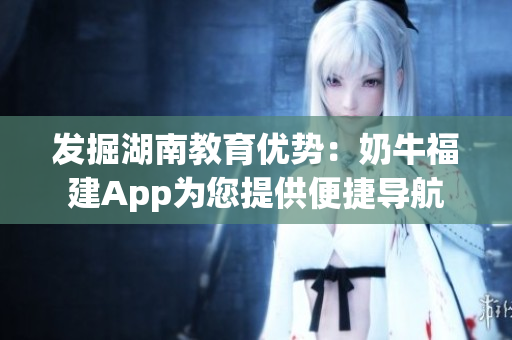 发掘湖南教育优势：奶牛福建App为您提供便捷导航