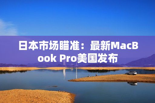 日本市场瞄准：最新MacBook Pro美国发布