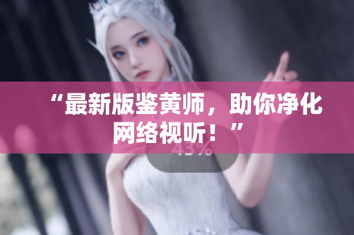 “最新版鉴黄师，助你净化网络视听！”