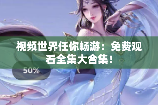 视频世界任你畅游：免费观看全集大合集！