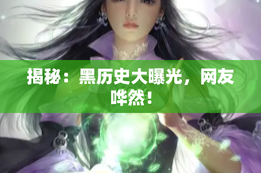 揭秘：黑历史大曝光，网友哗然！