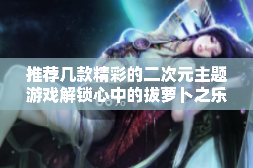 推荐几款精彩的二次元主题游戏解锁心中的拔萝卜之乐！