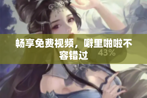 畅享免费视频，噼里啪啦不容错过