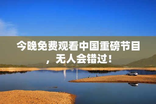 今晚免费观看中国重磅节目，无人会错过！