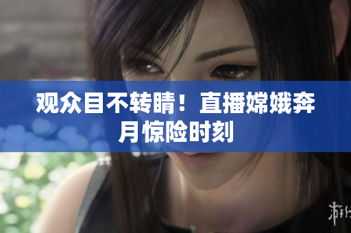观众目不转睛！直播嫦娥奔月惊险时刻