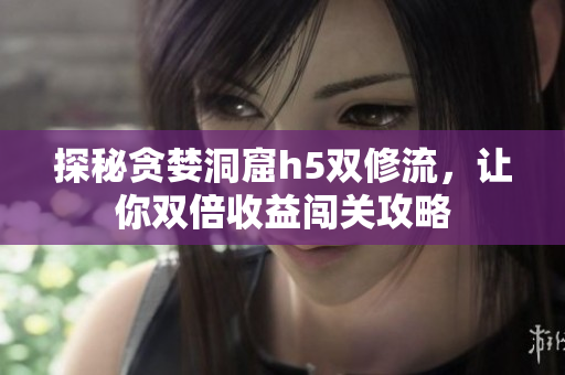 探秘贪婪洞窟h5双修流，让你双倍收益闯关攻略
