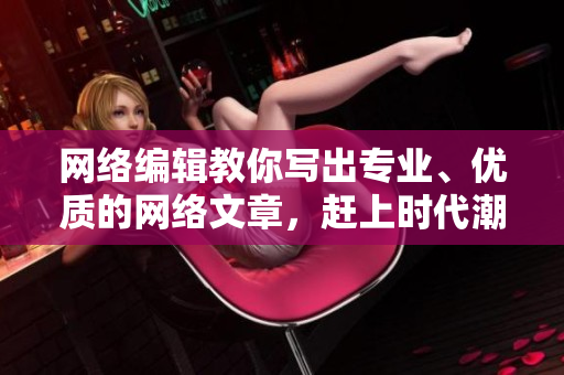 网络编辑教你写出专业、优质的网络文章，赶上时代潮流！