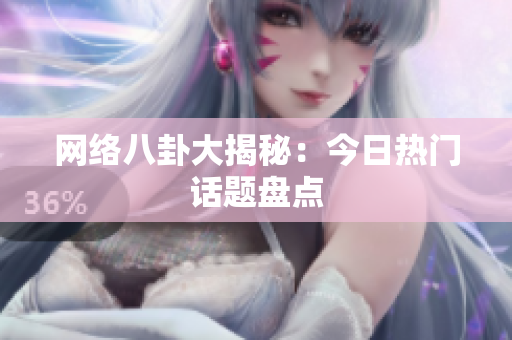 网络八卦大揭秘：今日热门话题盘点