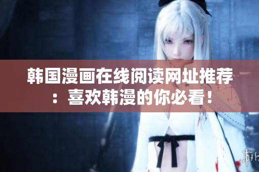 韩国漫画在线阅读网址推荐：喜欢韩漫的你必看！