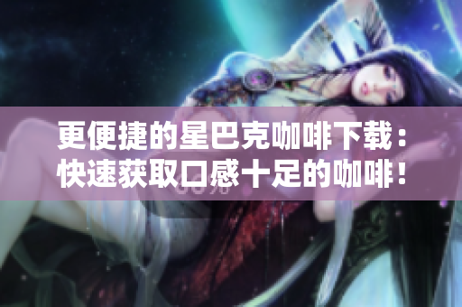更便捷的星巴克咖啡下载：快速获取口感十足的咖啡！