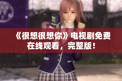 《很想很想你》电视剧免费在线观看，完整版！