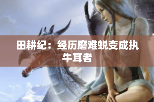 田耕纪：经历磨难蜕变成执牛耳者