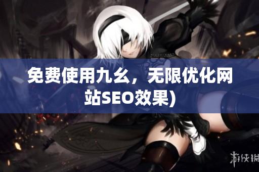 免费使用九幺，无限优化网站SEO效果)
