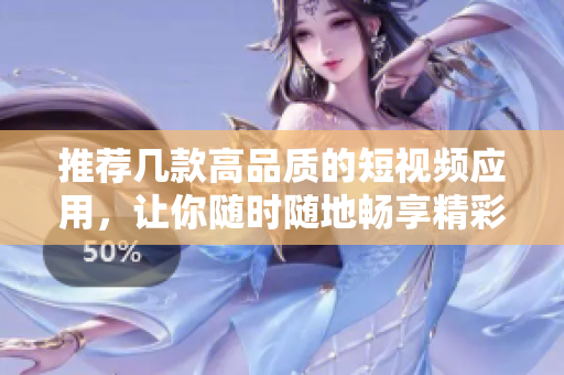 推荐几款高品质的短视频应用，让你随时随地畅享精彩内容