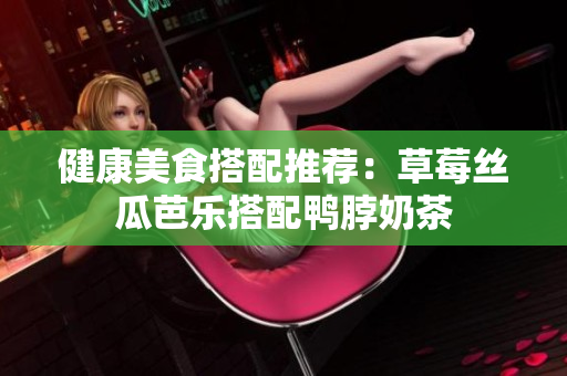 健康美食搭配推荐：草莓丝瓜芭乐搭配鸭脖奶茶