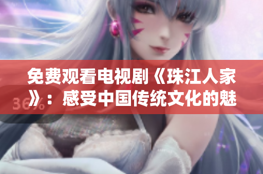 免费观看电视剧《珠江人家》：感受中国传统文化的魅力！