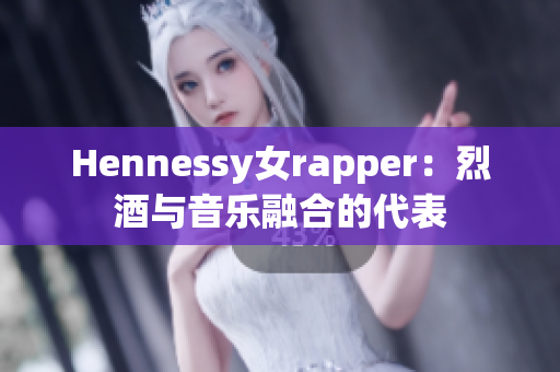 Hennessy女rapper：烈酒与音乐融合的代表
