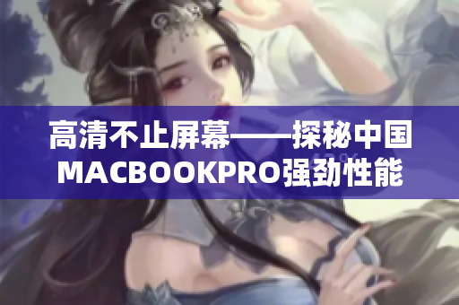 高清不止屏幕——探秘中国MACBOOKPRO强劲性能