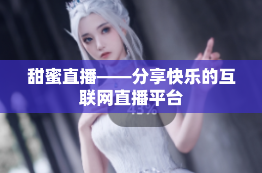 甜蜜直播——分享快乐的互联网直播平台