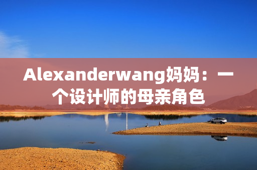 Alexanderwang妈妈：一个设计师的母亲角色
