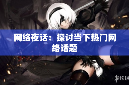 网络夜话：探讨当下热门网络话题