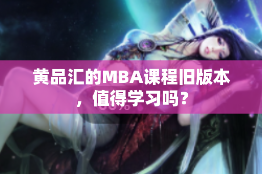 黄品汇的MBA课程旧版本，值得学习吗？