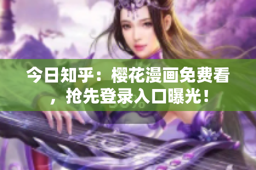 今日知乎：樱花漫画免费看，抢先登录入口曝光！