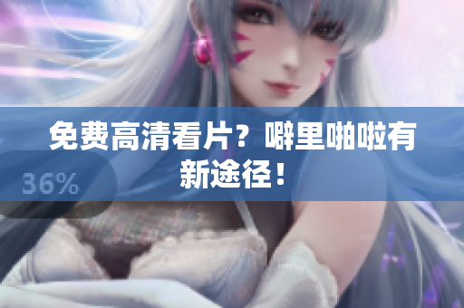 免费高清看片？噼里啪啦有新途径！