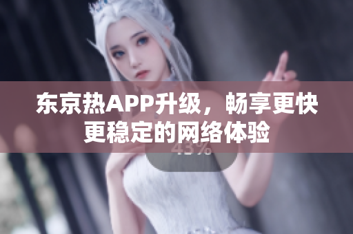 东京热APP升级，畅享更快更稳定的网络体验