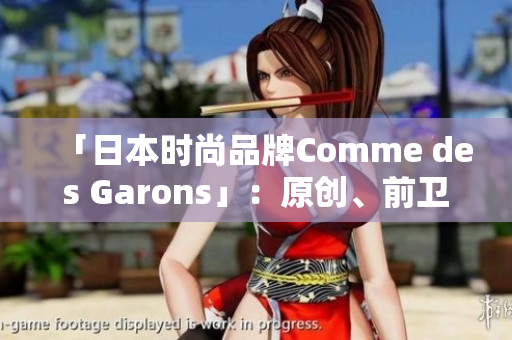 「日本时尚品牌Comme des Garons」：原创、前卫、世界顶尖