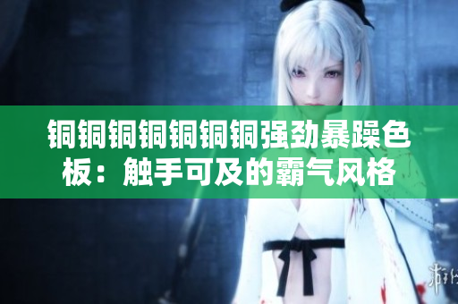 铜铜铜铜铜铜铜强劲暴躁色板：触手可及的霸气风格