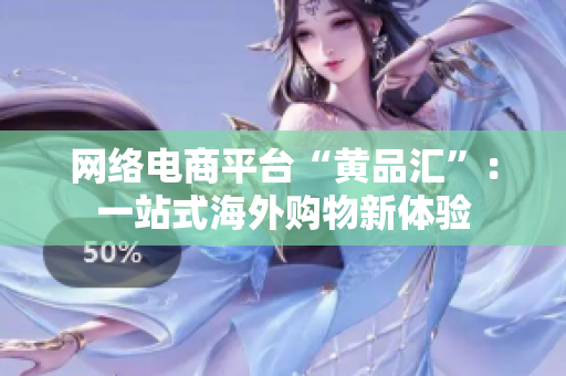 网络电商平台“黄品汇”：一站式海外购物新体验
