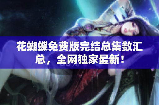 花蝴蝶免费版完结总集数汇总，全网独家最新！