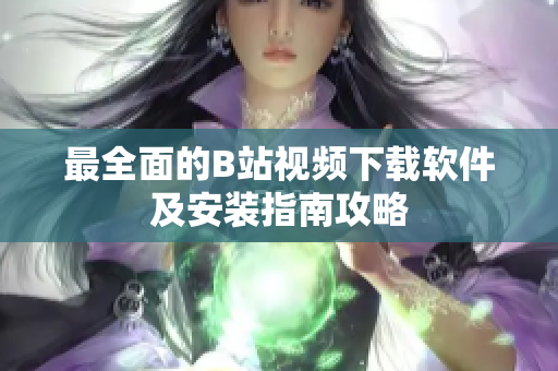 最全面的B站视频下载软件及安装指南攻略