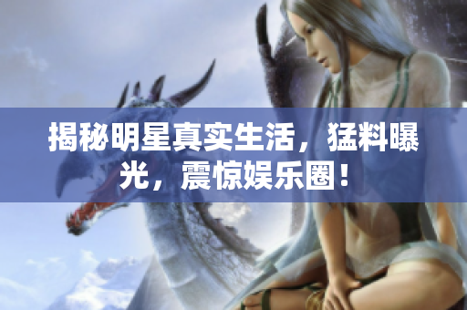 揭秘明星真实生活，猛料曝光，震惊娱乐圈！