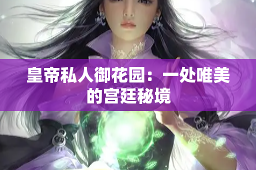 皇帝私人御花园：一处唯美的宫廷秘境