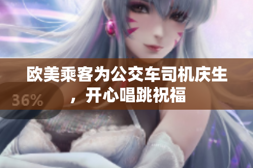 欧美乘客为公交车司机庆生，开心唱跳祝福