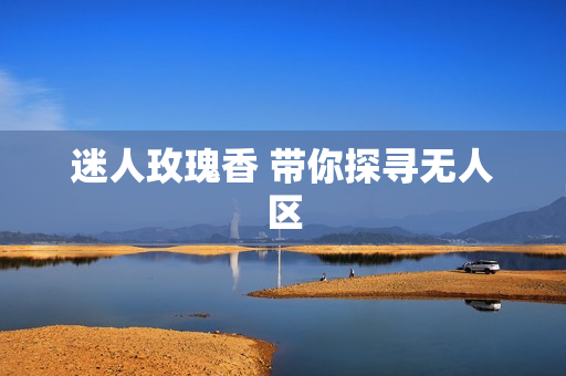 迷人玫瑰香 带你探寻无人区
