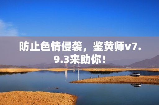 防止色情侵袭，鉴黄师v7.9.3来助你！